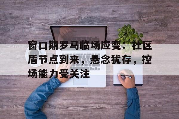 关于窗口期罗马临场应变：社区盾节点到来，悬念犹存，控场能力受关注的信息九游体育下载